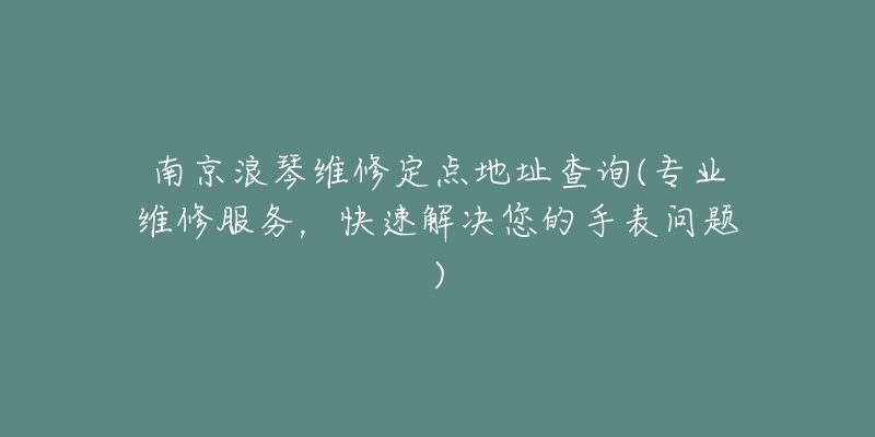 南京浪琴维修定点地址查询(专业维修服务，快速解决您的手表问题)