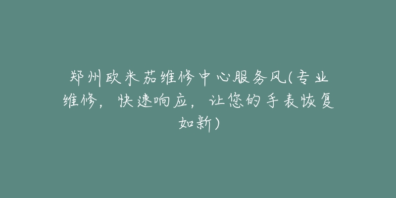 郑州欧米茄维修中心服务风(专业维修,快速响应,让您的手表恢复如新)-名表号 郑州欧米茄维修中心服务风(专业维修,快速响应,让您的手表恢复如新)
