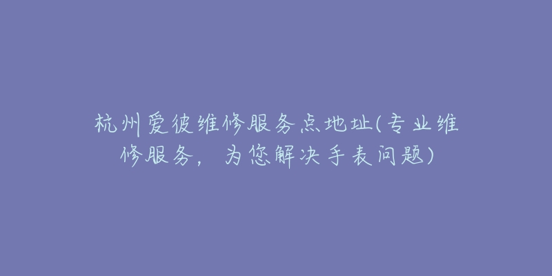 杭州爱彼维修服务点地址(专业维修服务,为您解决手表问题)-名表号 杭州爱彼维修服务点地址(专业维修服务,为您解决手表问题)
