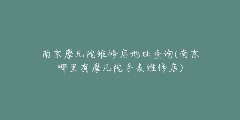 南京摩凡陀维修店地址查询(南京哪里有摩凡陀手表维修店)-名表号 南京摩凡陀维修店地址查询(南京哪里有摩凡陀手表维修店)