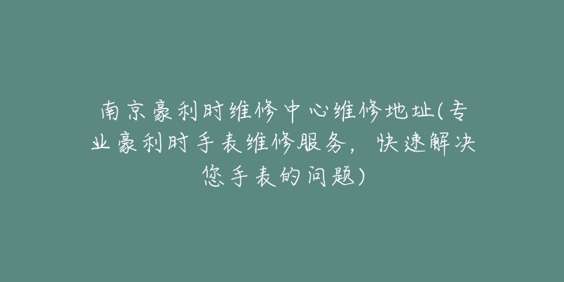 南京豪利时维修中心维修地址(专业豪利时手表维修服务,快速解决您手表的问题)-名表号 南京豪利时维修中心维修地址(专业豪利时手表维修服务,快速解决您手表的问题)