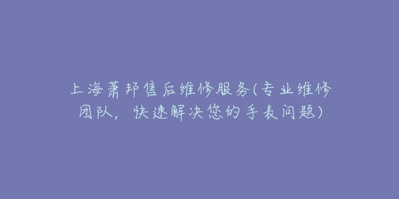 上海萧邦售后维修服务(专业维修团队,快速解决您的手表问题)-名表号 上海萧邦售后维修服务(专业维修团队,快速解决您的手表问题)
