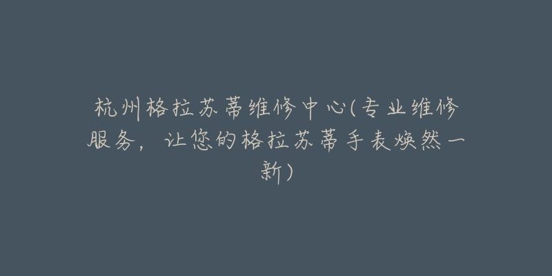 杭州格拉苏蒂维修中心(专业维修服务,让您的格拉苏蒂手表焕然一新)-名表号 杭州格拉苏蒂维修中心(专业维修服务,让您的格拉苏蒂手表焕然一新)