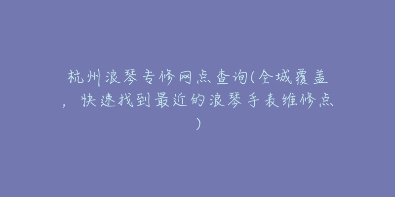 杭州浪琴专修网点查询(全城覆盖，快速找到最近的浪琴手表维修点)