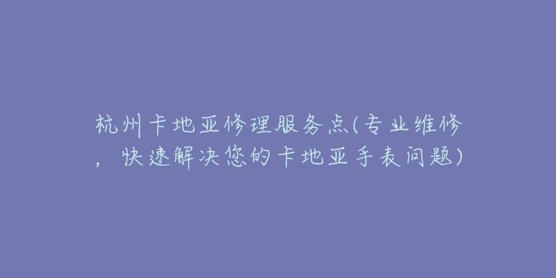 杭州卡地亚修理服务点(专业维修，快速解决您的卡地亚手表问题)