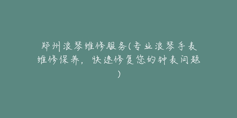 郑州浪琴维修服务(专业浪琴手表维修保养，快速修复您的钟表问题)