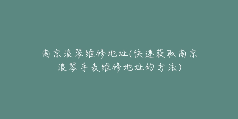南京浪琴维修地址(快速获取南京浪琴手表维修地址的方法)