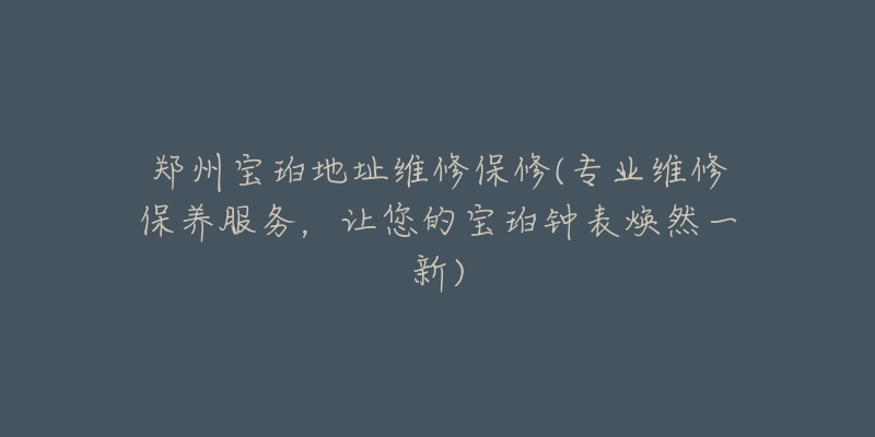 郑州宝珀地址维修保修(专业维修保养服务，让您的宝珀钟表焕然一新)