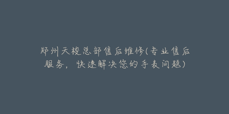 郑州天梭总部售后维修(专业售后服务,快速解决您的手表问题)-名表号 郑州天梭总部售后维修(专业售后服务,快速解决您的手表问题)