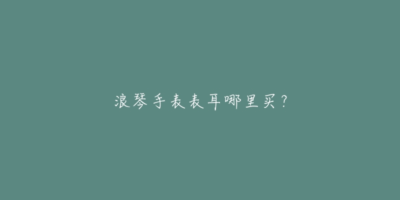 浪琴手表表耳哪里买？