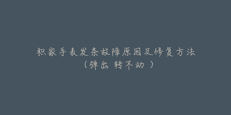 积家手表发条故障原因及修复方法（弹出 转不动 ）