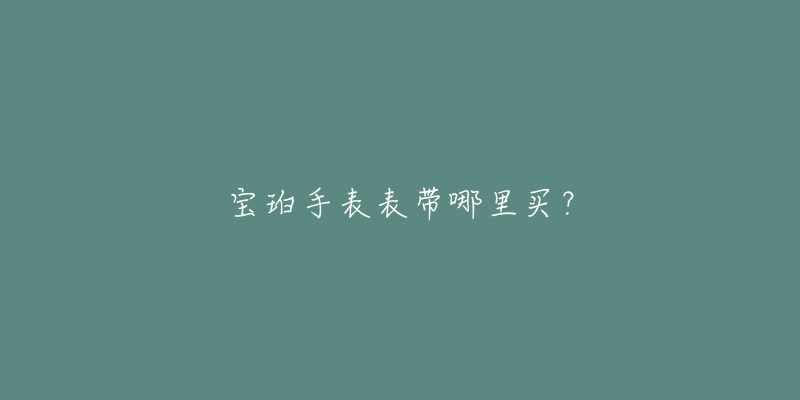 宝珀手表表带哪里买？