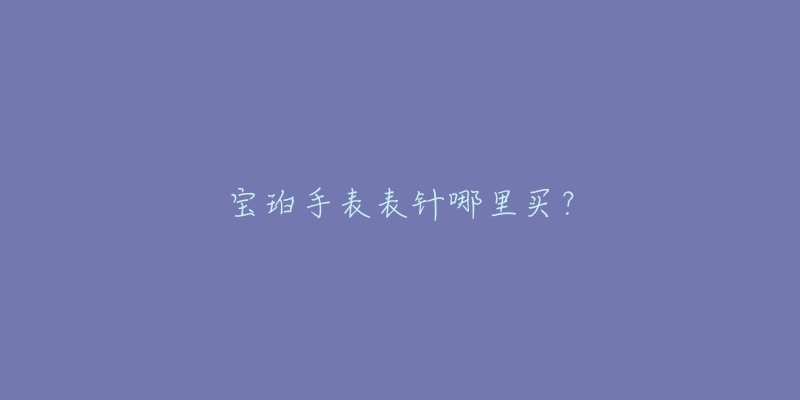 宝珀手表表针哪里买？