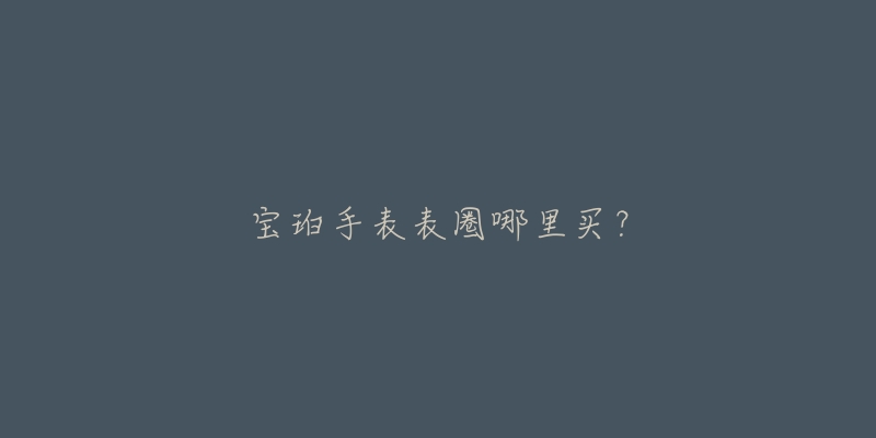 宝珀手表表圈哪里买？