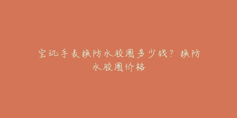 宝玑手表换防水胶圈多少钱？换防水胶圈价格