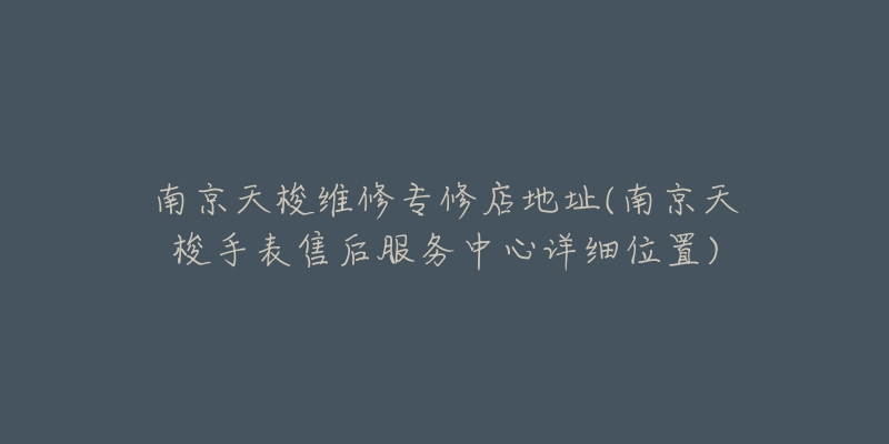 南京天梭维修专修店地址(南京天梭手表售后服务中心详细位置)-名表号 南京天梭维修专修店地址(南京天梭手表售后服务中心详细位置)