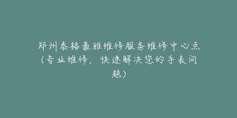 郑州泰格豪雅维修服务维修中心点(专业维修，快速解决您的手表问题)