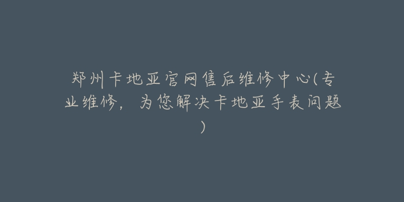 郑州卡地亚官网售后维修中心(专业维修,为您解决卡地亚手表问题)-名表号 郑州卡地亚官网售后维修中心(专业维修,为您解决卡地亚手表问题)