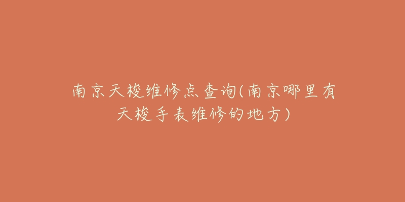 南京天梭维修点查询(南京哪里有天梭手表维修的地方)-名表号 南京天梭维修点查询(南京哪里有天梭手表维修的地方)