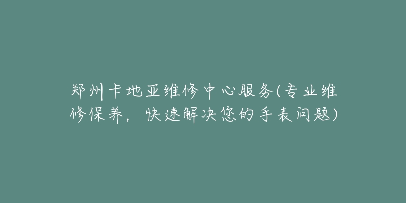 郑州卡地亚维修中心服务(专业维修保养，快速解决您的手表问题)