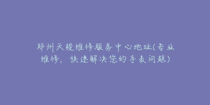郑州天梭维修服务中心地址(专业维修,快速解决您的手表问题)-名表号 郑州天梭维修服务中心地址(专业维修,快速解决您的手表问题)
