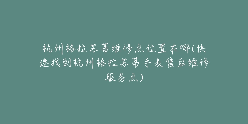 杭州格拉苏蒂维修点位置在哪(快速找到杭州格拉苏蒂手表售后维修服务点)