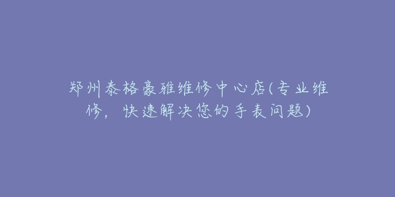 郑州泰格豪雅维修中心店(专业维修，快速解决您的手表问题)