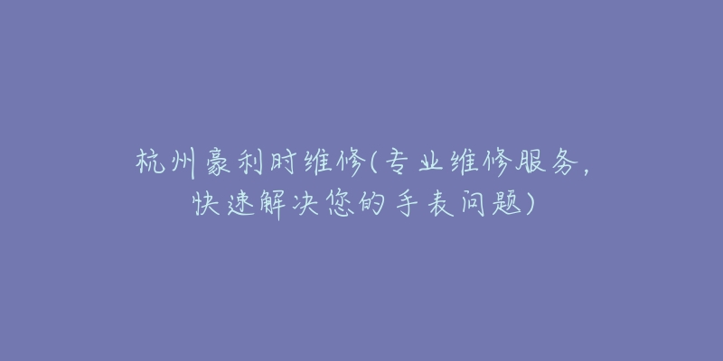 杭州豪利时维修(专业维修服务,快速解决您的手表问题)-名表号 杭州豪利时维修(专业维修服务,快速解决您的手表问题)