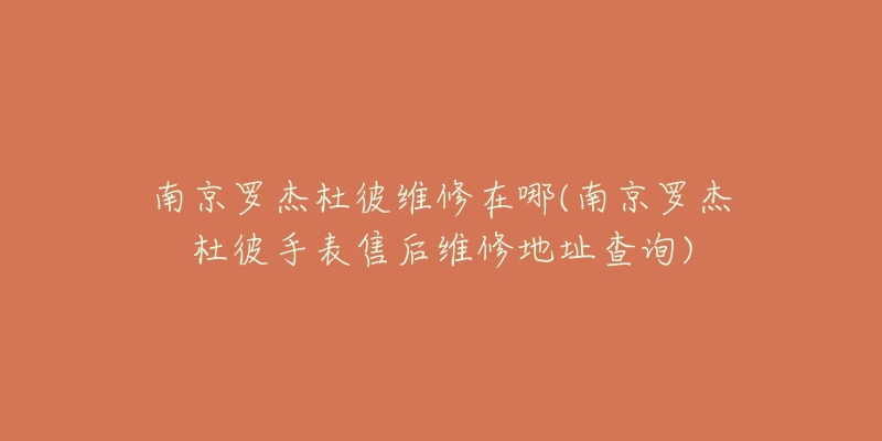 南京罗杰杜彼维修在哪(南京罗杰杜彼手表售后维修地址查询)-名表号 南京罗杰杜彼维修在哪(南京罗杰杜彼手表售后维修地址查询)
