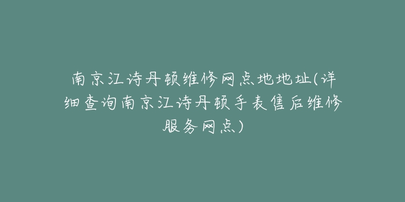 南京江诗丹顿维修网点地地址(详细查询南京江诗丹顿手表售后维修服务网点)-名表号 南京江诗丹顿维修网点地地址(详细查询南京江诗丹顿手表售后维修服务网点)