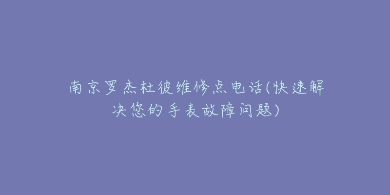 南京罗杰杜彼维修点电话(快速解决您的手表故障问题)-名表号 南京罗杰杜彼维修点电话(快速解决您的手表故障问题)