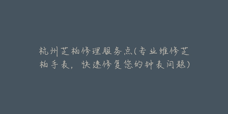 杭州芝柏修理服务点(专业维修芝柏手表,快速修复您的钟表问题)-名表号 杭州芝柏修理服务点(专业维修芝柏手表,快速修复您的钟表问题)