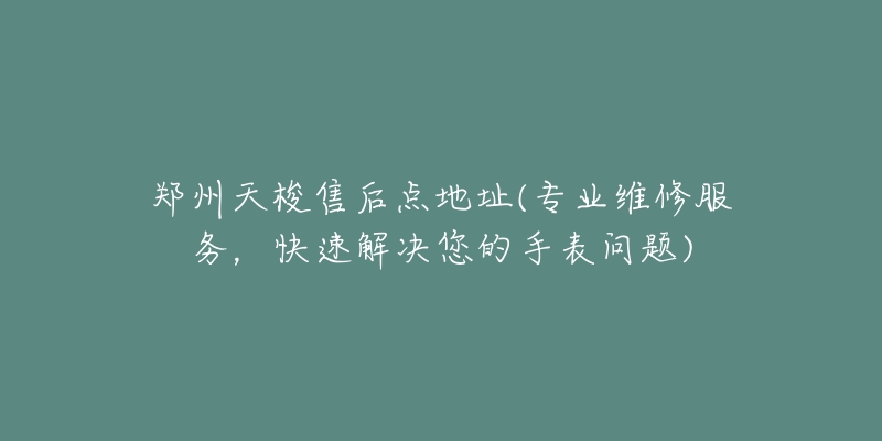 郑州天梭售后点地址(专业维修服务,快速解决您的手表问题)-名表号 郑州天梭售后点地址(专业维修服务,快速解决您的手表问题)