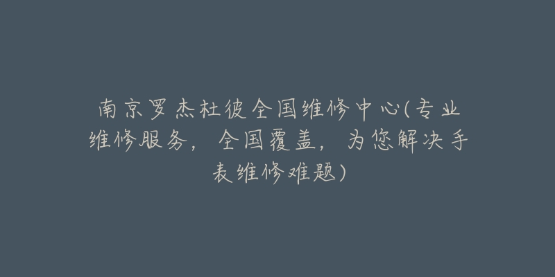 南京罗杰杜彼全国维修中心(专业维修服务,全国覆盖,为您解决手表维修难题)-名表号 南京罗杰杜彼全国维修中心(专业维修服务,全国覆盖,为您解决手表维修难题)