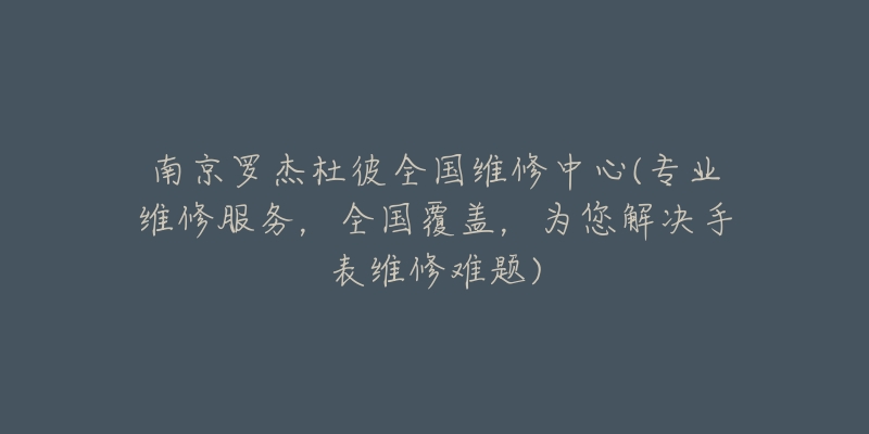 南京罗杰杜彼全国维修中心(专业维修服务，全国覆盖，为您解决手表维修难题)