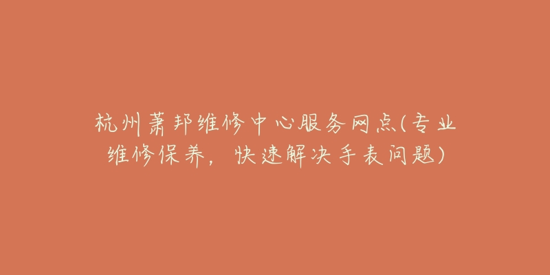 杭州萧邦维修中心服务网点(专业维修保养,快速解决手表问题)-名表号 杭州萧邦维修中心服务网点(专业维修保养,快速解决手表问题)