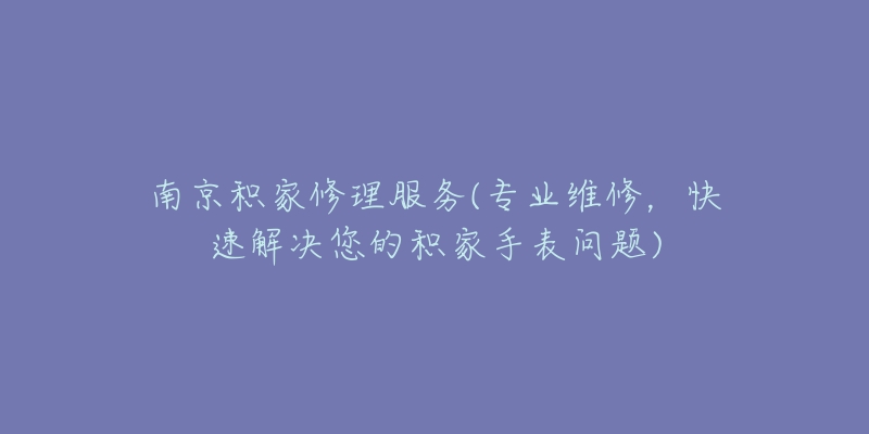 南京积家修理服务(专业维修，快速解决您的积家手表问题)