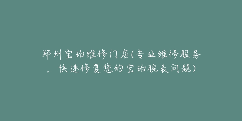 郑州宝珀维修门店(专业维修服务,快速修复您的宝珀腕表问题)-名表号 郑州宝珀维修门店(专业维修服务,快速修复您的宝珀腕表问题)