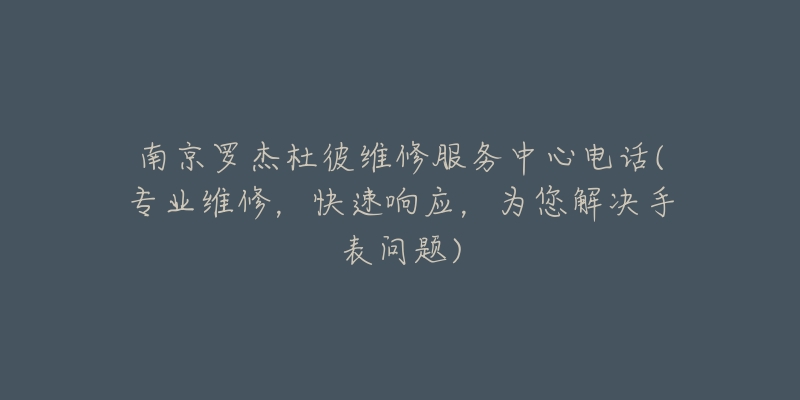 南京罗杰杜彼维修服务中心电话(专业维修,快速响应,为您解决手表问题)-名表号 南京罗杰杜彼维修服务中心电话(专业维修,快速响应,为您解决手表问题)