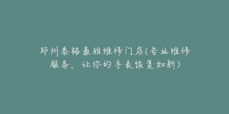 郑州泰格豪雅维修门店(专业维修服务,让你的手表恢复如新)-名表号 郑州泰格豪雅维修门店(专业维修服务,让你的手表恢复如新)