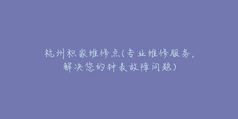 杭州积家维修点(专业维修服务,解决您的钟表故障问题)-名表号 杭州积家维修点(专业维修服务,解决您的钟表故障问题)