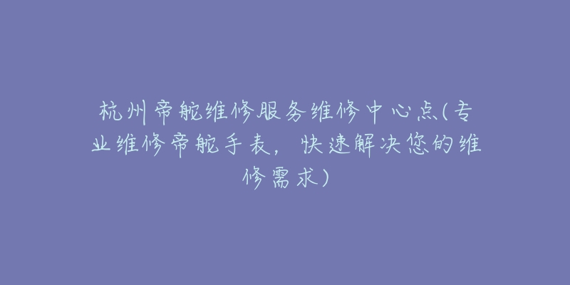 杭州帝舵维修服务维修中心点(专业维修帝舵手表,快速解决您的维修需求)-名表号 杭州帝舵维修服务维修中心点(专业维修帝舵手表,快速解决您的维修需求)