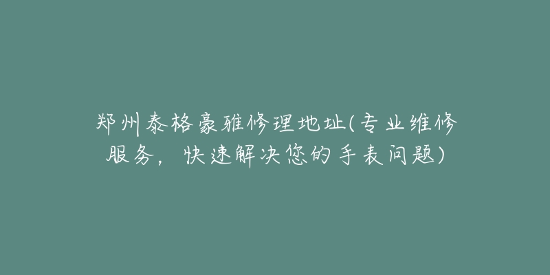 郑州泰格豪雅修理地址(专业维修服务,快速解决您的手表问题)-名表号 郑州泰格豪雅修理地址(专业维修服务,快速解决您的手表问题)
