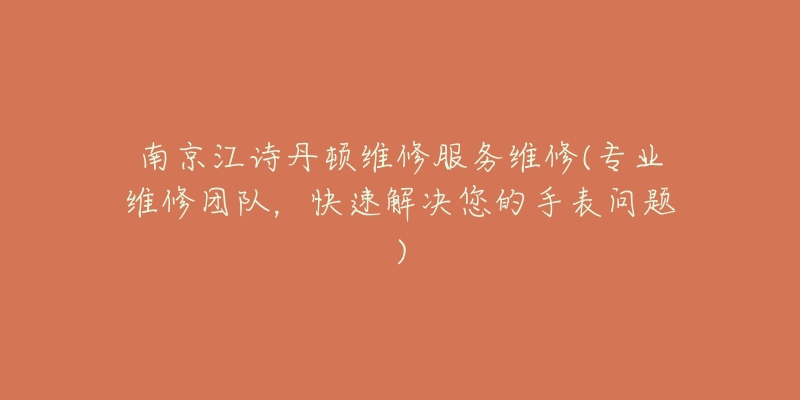 南京江诗丹顿维修服务维修(专业维修团队,快速解决您的手表问题)-名表号 南京江诗丹顿维修服务维修(专业维修团队,快速解决您的手表问题)