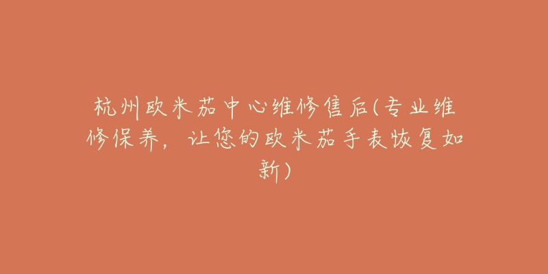 杭州欧米茄中心维修售后(专业维修保养,让您的欧米茄手表恢复如新)-名表号 杭州欧米茄中心维修售后(专业维修保养,让您的欧米茄手表恢复如新)