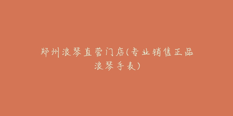 郑州浪琴直营门店(专业销售正品浪琴手表)-名表号 郑州浪琴直营门店(专业销售正品浪琴手表)