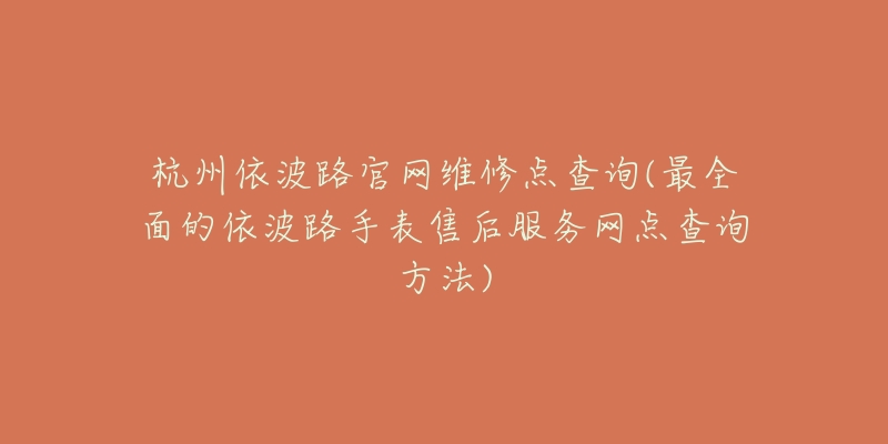 杭州依波路官网维修点查询(最全面的依波路手表售后服务网点查询方法)