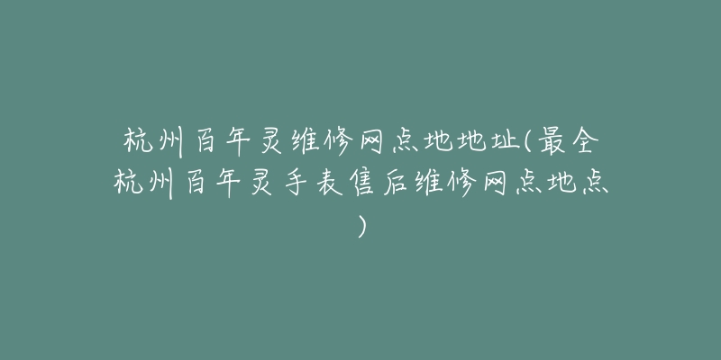 杭州百年灵维修网点地地址(最全杭州百年灵手表售后维修网点地点)-名表号 杭州百年灵维修网点地地址(最全杭州百年灵手表售后维修网点地点)