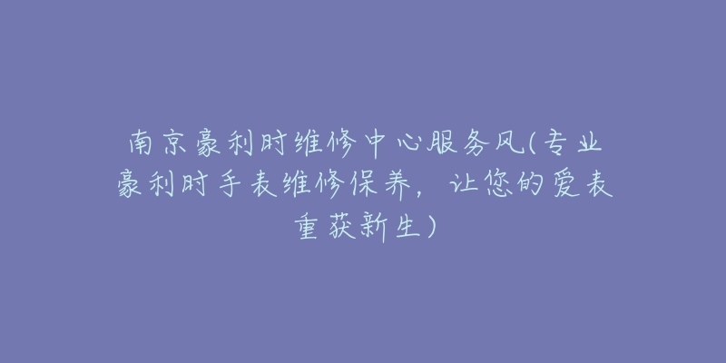 南京豪利时维修中心服务风(专业豪利时手表维修保养,让您的爱表重获新生)-名表号 南京豪利时维修中心服务风(专业豪利时手表维修保养,让您的爱表重获新生)