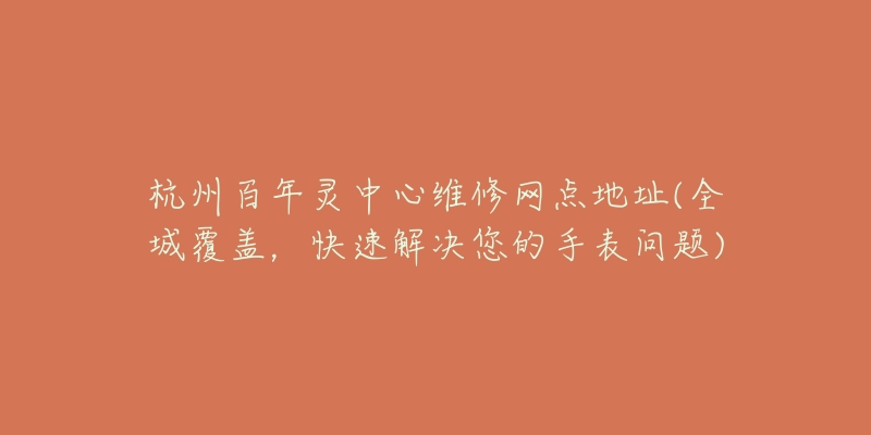 杭州百年灵中心维修网点地址(全城覆盖,快速解决您的手表问题)-名表号 杭州百年灵中心维修网点地址(全城覆盖,快速解决您的手表问题)